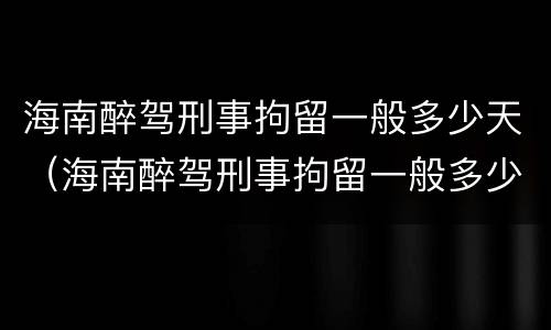 海南醉驾刑事拘留一般多少天（海南醉驾刑事拘留一般多少天放人）