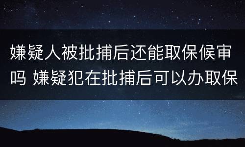 嫌疑人被批捕后还能取保候审吗 嫌疑犯在批捕后可以办取保吗