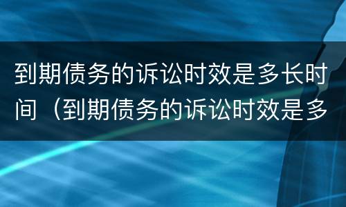到期债务的诉讼时效是多长时间（到期债务的诉讼时效是多长时间啊）