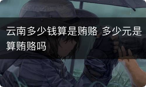 云南多少钱算是贿赂 多少元是算贿赂吗