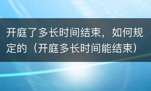 开庭了多长时间结束，如何规定的（开庭多长时间能结束）
