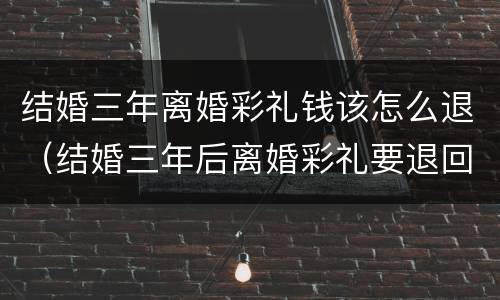 结婚三年离婚彩礼钱该怎么退（结婚三年后离婚彩礼要退回男方吗）