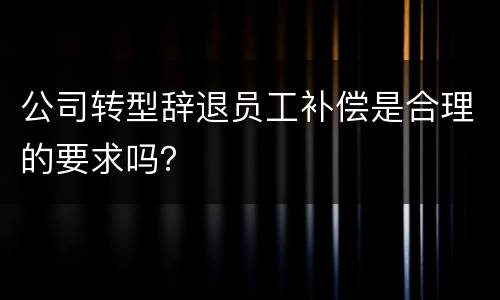公司转型辞退员工补偿是合理的要求吗？