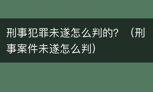 刑事犯罪未遂怎么判的？（刑事案件未遂怎么判）