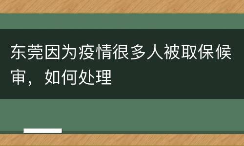 东莞因为疫情很多人被取保候审，如何处理