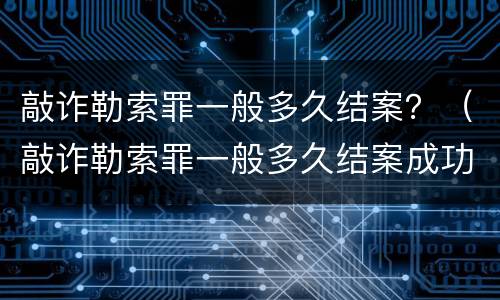 敲诈勒索罪一般多久结案？（敲诈勒索罪一般多久结案成功）