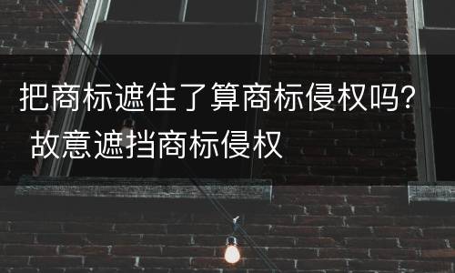 把商标遮住了算商标侵权吗？ 故意遮挡商标侵权