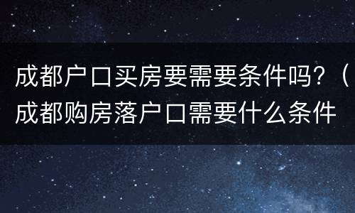 成都户口买房要需要条件吗?（成都购房落户口需要什么条件）