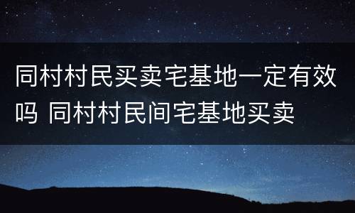同村村民买卖宅基地一定有效吗 同村村民间宅基地买卖