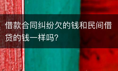 借款合同纠纷欠的钱和民间借贷的钱一样吗？