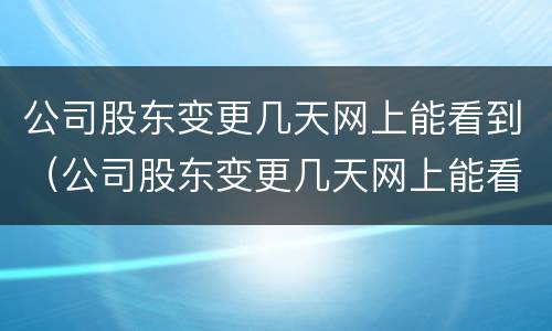 公司股东变更几天网上能看到（公司股东变更几天网上能看到记录）