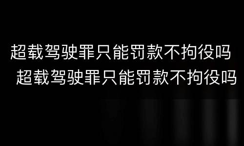 超载驾驶罪只能罚款不拘役吗 超载驾驶罪只能罚款不拘役吗知乎