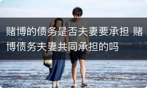 赌博的债务是否夫妻要承担 赌博债务夫妻共同承担的吗