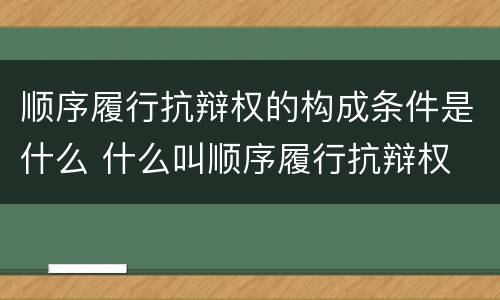 顺序履行抗辩权的构成条件是什么 什么叫顺序履行抗辩权