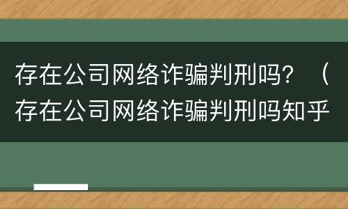 存在公司网络诈骗判刑吗？（存在公司网络诈骗判刑吗知乎）