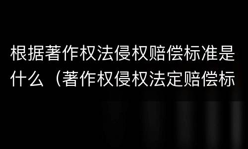 根据著作权法侵权赔偿标准是什么（著作权侵权法定赔偿标准）
