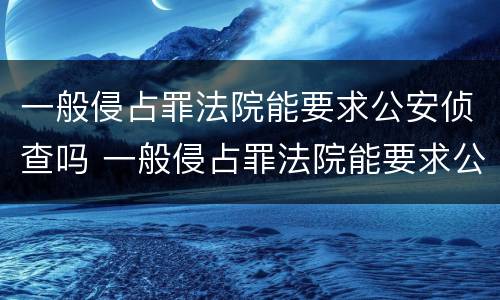 一般侵占罪法院能要求公安侦查吗 一般侵占罪法院能要求公安侦查吗怎么处理