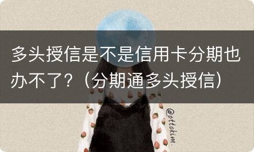 多头授信是不是信用卡分期也办不了?（分期通多头授信）