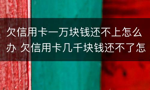 欠信用卡一万块钱还不上怎么办 欠信用卡几千块钱还不了怎么处理