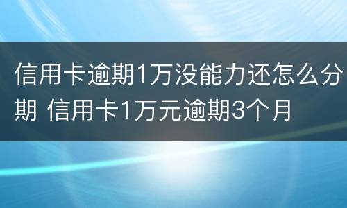 信用卡逾期1万没能力还怎么分期 信用卡1万元逾期3个月