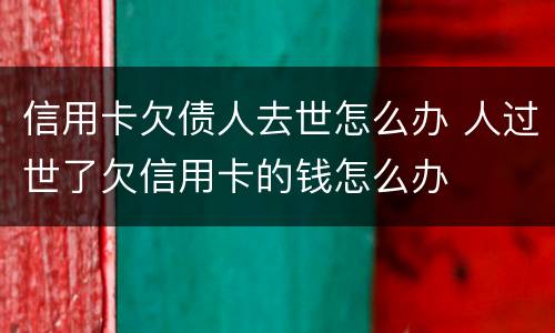 信用卡欠债人去世怎么办 人过世了欠信用卡的钱怎么办