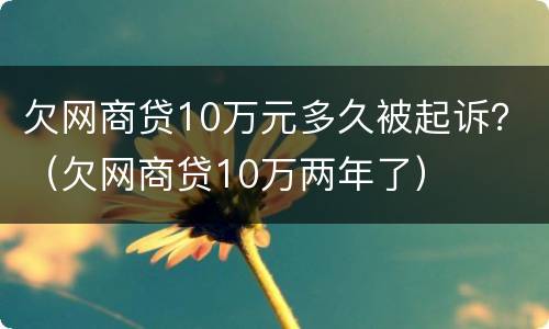 欠网商贷10万元多久被起诉？（欠网商贷10万两年了）