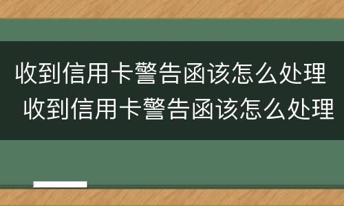 收到信用卡警告函该怎么处理 收到信用卡警告函该怎么处理?