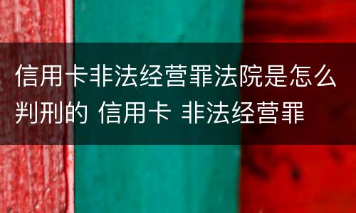 信用卡非法经营罪法院是怎么判刑的 信用卡 非法经营罪