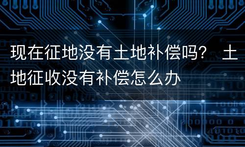 现在征地没有土地补偿吗？ 土地征收没有补偿怎么办