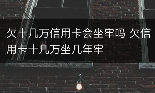 欠十几万信用卡会坐牢吗 欠信用卡十几万坐几年牢