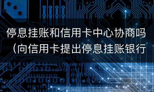 停息挂账和信用卡中心协商吗（向信用卡提出停息挂账银行不同意怎么办）