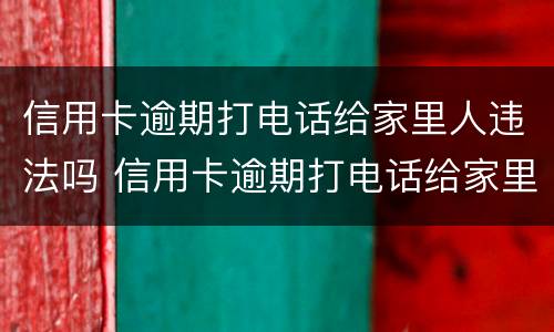 信用卡逾期打电话给家里人违法吗 信用卡逾期打电话给家里人违法吗