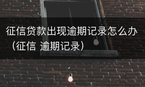 征信贷款出现逾期记录怎么办（征信 逾期记录）