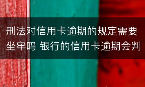 刑法对信用卡逾期的规定需要坐牢吗 银行的信用卡逾期会判刑吗