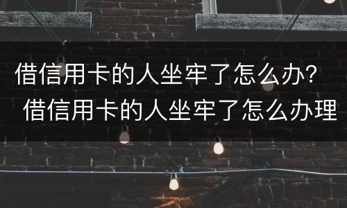 借信用卡的人坐牢了怎么办？ 借信用卡的人坐牢了怎么办理