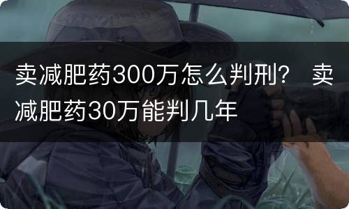 卖减肥药300万怎么判刑？ 卖减肥药30万能判几年