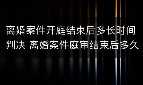 离婚案件开庭结束后多长时间判决 离婚案件庭审结束后多久出判决