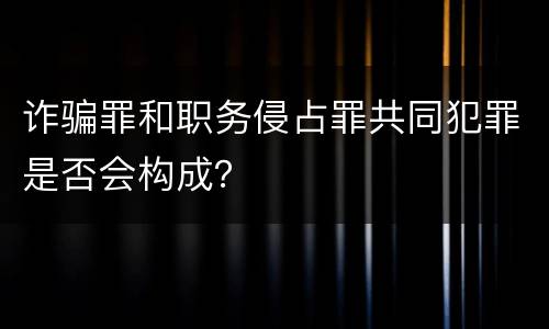 诈骗罪和职务侵占罪共同犯罪是否会构成？