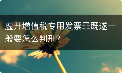 虚开增值税专用发票罪既遂一般要怎么判刑？