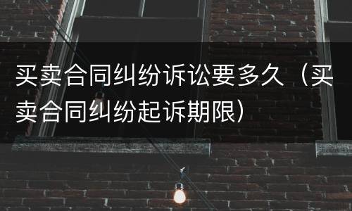 买卖合同纠纷诉讼要多久（买卖合同纠纷起诉期限）