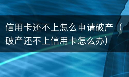 信用卡还不上怎么申请破产（破产还不上信用卡怎么办）