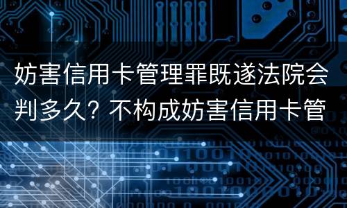 妨害信用卡管理罪既遂法院会判多久? 不构成妨害信用卡管理罪