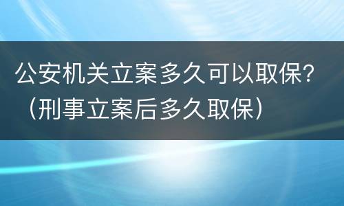公安机关立案多久可以取保？（刑事立案后多久取保）
