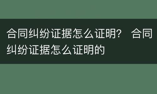 合同纠纷证据怎么证明？ 合同纠纷证据怎么证明的
