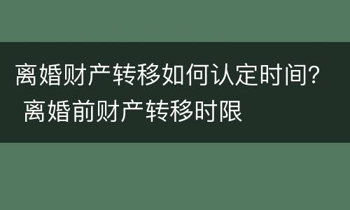 离婚财产转移如何认定时间？ 离婚前财产转移时限