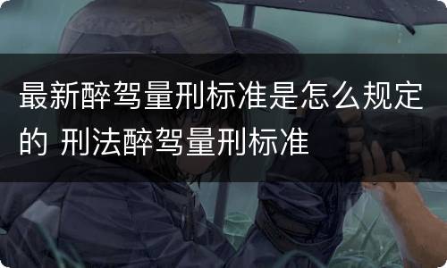 最新醉驾量刑标准是怎么规定的 刑法醉驾量刑标准