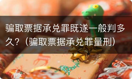 骗取票据承兑罪既遂一般判多久?（骗取票据承兑罪量刑）