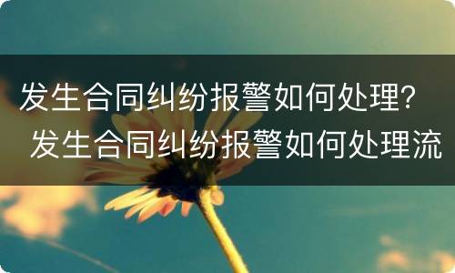 发生合同纠纷报警如何处理？ 发生合同纠纷报警如何处理流程