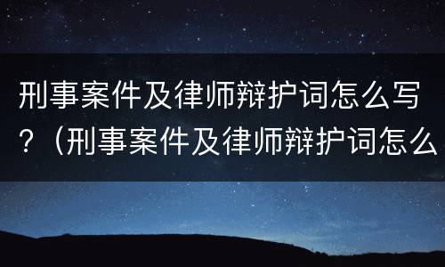 刑事案件及律师辩护词怎么写?（刑事案件及律师辩护词怎么写的）