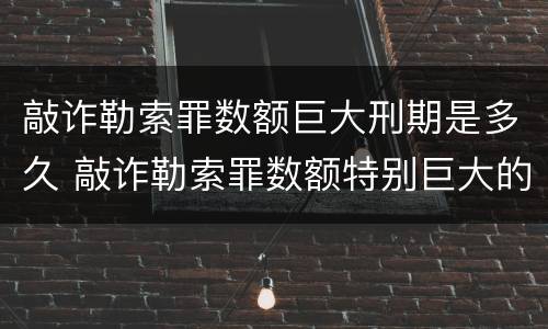 敲诈勒索罪数额巨大刑期是多久 敲诈勒索罪数额特别巨大的量刑标准